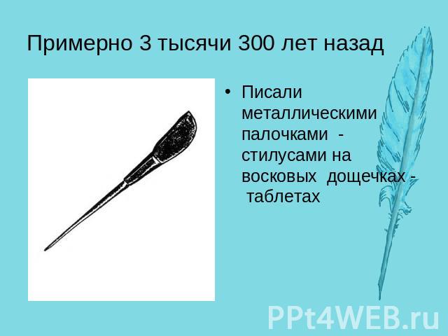 Примерно 3 тысячи 300 лет назадПисали металлическими палочками - стилусами на восковых дощечках - таблетах