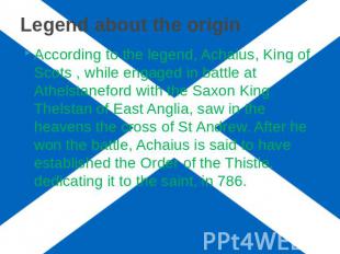 Legend about the origin According to the legend, Achaius, King of Scots , while