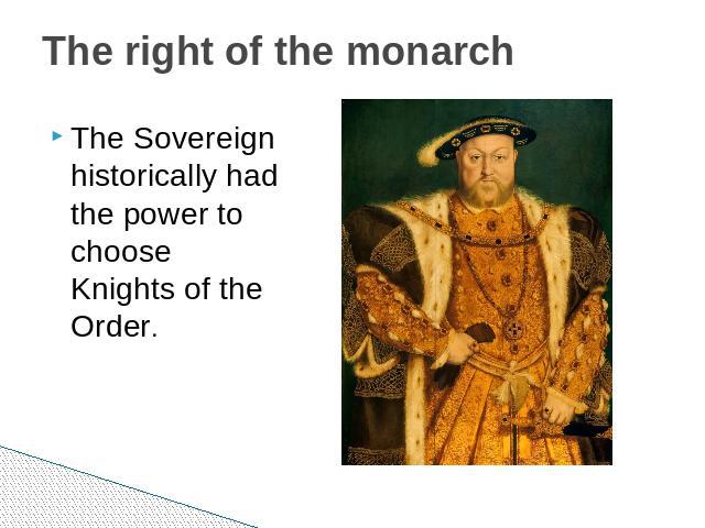 The right of the monarch The Sovereign historically had the power to choose Knights of the Order.
