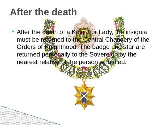 After the death After the death of a Knight or Lady, the insignia must be returned to the Central Chancery of the Orders of Knighthood. The badge and star are returned personally to the Sovereign by the nearest relative of the person who died.