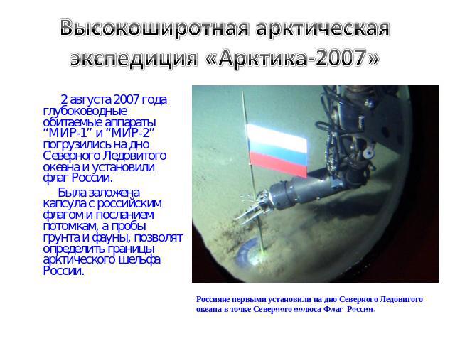 Высокоширотная арктическая экспедиция «Арктика-2007» 2 августа 2007 года глубоководные обитаемые аппараты “МИР-1” и “МИР-2” погрузились на дно Северного Ледовитого океана и установили флаг России. Была заложена капсула с российским флагом и послание…