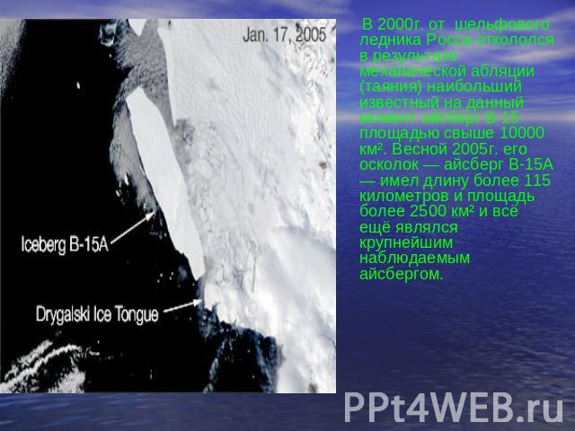 В 2000г. от шельфового ледника Росса откололся в результате механической абляции (таяния) наибольший известный на данный момент айсберг В-15 площадью свыше 10000 км². Весной 2005г. его осколок — айсберг В-15А — имел длину более 115 километров и площ…