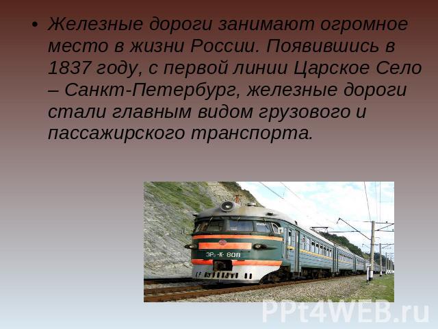 Железные дороги занимают огромное место в жизни России. Появившись в 1837 году, с первой линии Царское Село – Санкт-Петербург, железные дороги стали главным видом грузового и пассажирского транспорта.