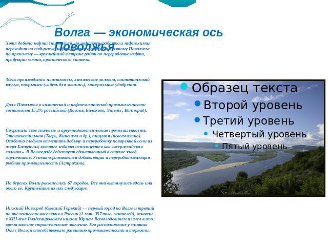 Волга — экономическая ось Поволжья Хотя добыча нефти снижается, но нефтепереработка и нефтехимия переходит на сибирскую нефть, астраханский газ, поэтому Поволжье по-прежнему — крупнейший в стране район по переработке нефти, продукции химии, органиче…