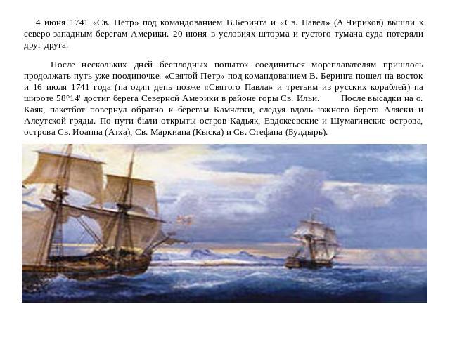 4 июня 1741 «Св. Пётр» под командованием В.Беринга и «Св. Павел» (А.Чириков) вышли к северо-западным берегам Америки. 20 июня в условиях шторма и густого тумана суда потеряли друг друга. После нескольких дней бесплодных попыток соединиться мореплава…