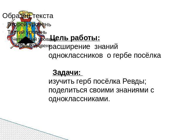 Цель работы:расширение знаний одноклассников о гербе посёлка Задачи: изучить герб посёлка Ревды;поделиться своими знаниями с одноклассниками.