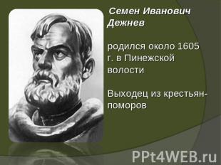 Семен Иванович Дежнев родился около 1605 г. в Пинежской волостиВыходец из кресть