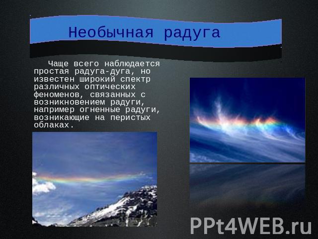 Необычная радуга Чаще всего наблюдается простая радуга-дуга, но известен широкий спектр различных оптических феноменов, связанных с возникновением радуги, например огненные радуги, возникающие на перистых облаках.