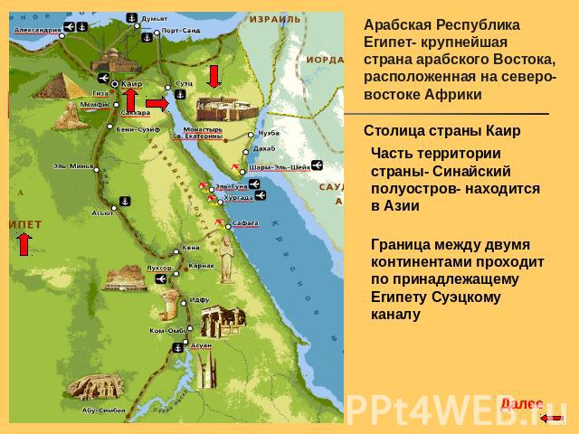 Арабская Республика Египет- крупнейшая страна арабского Востока, расположенная на северо-востоке Африки Столица страны Каир Часть территории страны- Синайский полуостров- находится в Азии Граница между двумя континентами проходит по принадлежащему Е…