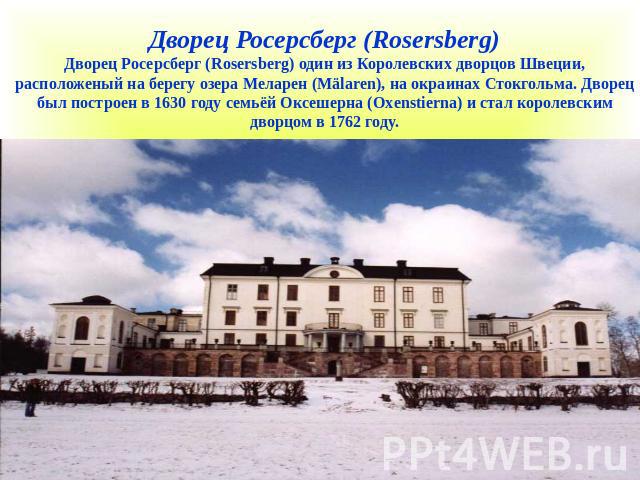 Дворец Росерсберг (Rosersberg)Дворец Росерсберг (Rosersberg) один из Королевских дворцов Швеции, расположеный на берегу озера Меларен (Mälaren), на окраинах Стокгольма. Дворец был построен в 1630 году семьёй Оксешерна (Oxenstierna) и стал королевски…