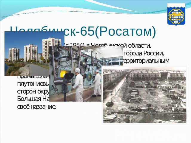Челябинск-65(Росатом) Озерск — город (с 1954) в Челябинской области.Город Озёрск, как и некоторые другие города России, является закрытым административно-территориальным образованием. Его можно считать первенцем атомной промышленности, ведь именно з…