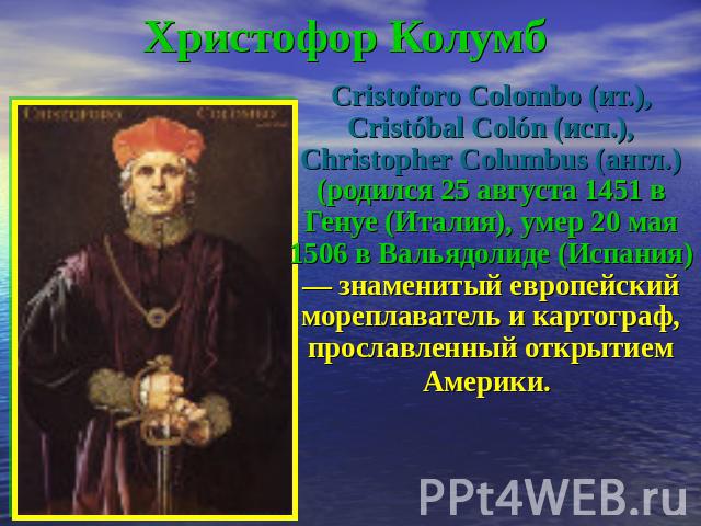 Христофор Колумб Cristoforo Colombo (ит.), Cristóbal Colón (исп.), Christopher Columbus (англ.) (родился 25 августа 1451 в Генуе (Италия), умер 20 мая 1506 в Вальядолиде (Испания) — знаменитый европейский мореплаватель и картограф, прославленный отк…