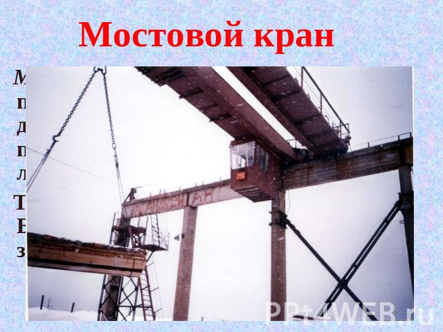 Мостовой кран Мостовой кран – (на поверхности) применяются для разгрузки вагонов, поступающих на шахту с лесом, для погрузки «коз».Тип КМ – 5 – выпускается Бурейским механическим заводом Хабаровский СКС.