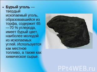 Бурый уголь — твердый ископаемый уголь, образовавшийся из торфа, содержит 65—70