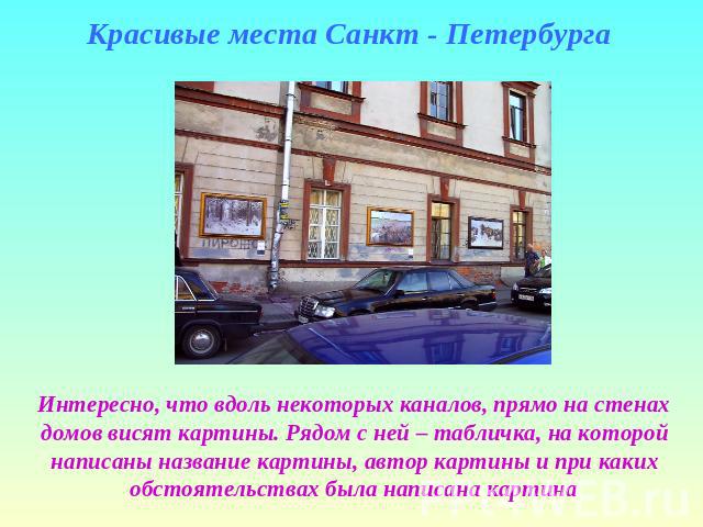 Красивые места Санкт - Петербурга Интересно, что вдоль некоторых каналов, прямо на стенах домов висят картины. Рядом с ней – табличка, на которой написаны название картины, автор картины и при каких обстоятельствах была написана картина