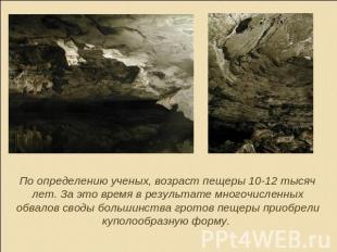 По определению ученых, возраст пещеры 10-12 тысяч лет. За это время в результате