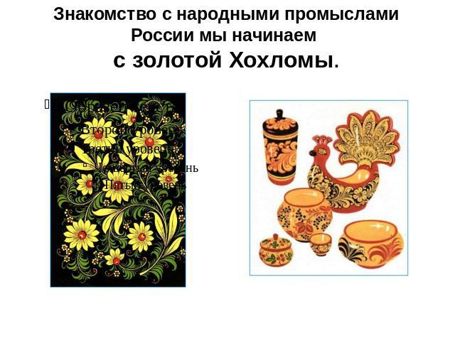 Знакомство с народными промыслами России мы начинаем с золотой Хохломы.
