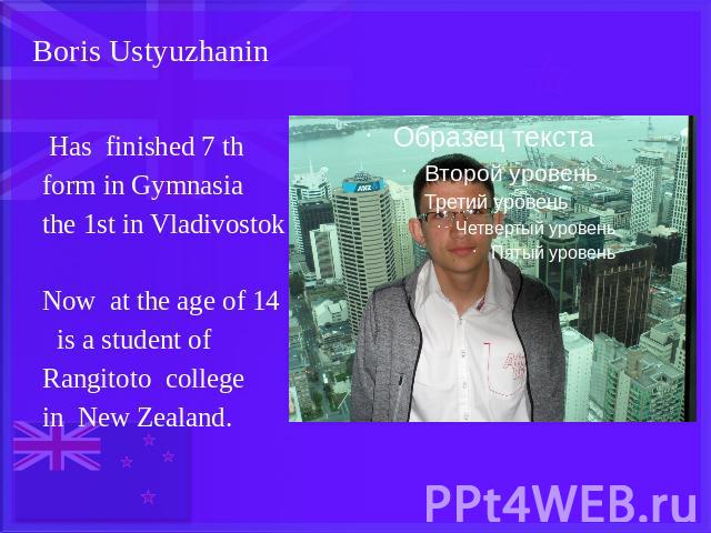 Has finished 7 th form in Gymnasia the 1st in VladivostokNow at the age of 14 is a student of Rangitoto college in New Zealand.