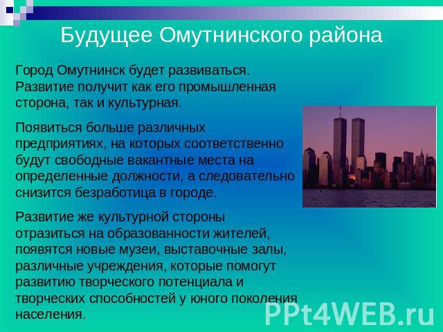 Будущее Омутнинского района Город Омутнинск будет развиваться. Развитие получит как его промышленная сторона, так и культурная. Появиться больше различных предприятиях, на которых соответственно будут свободные вакантные места на определенные должно…