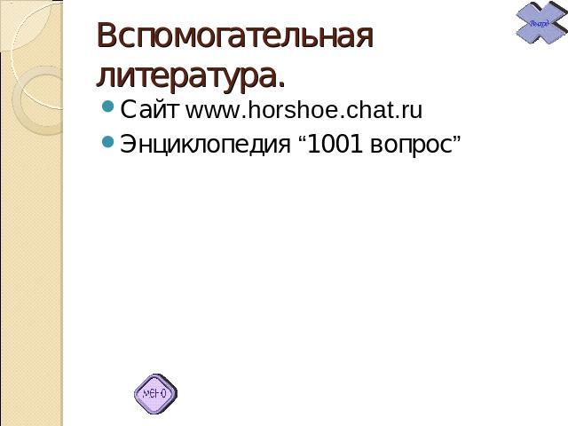 Вспомогательная литература. Сайт www.horshoe.chat.ruЭнциклопедия “1001 вопрос”