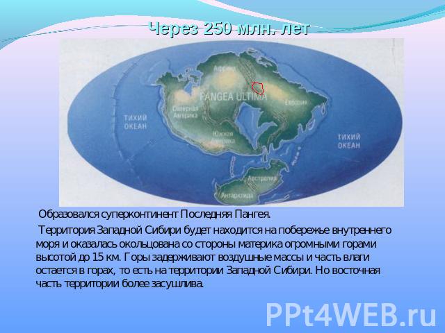 Через 250 млн. лет Образовался суперконтинент Последняя Пангея. Территория Западной Сибири будет находится на побережье внутреннего моря и оказалась окольцована со стороны материка огромными горами высотой до 15 км. Горы задерживают воздушные массы …