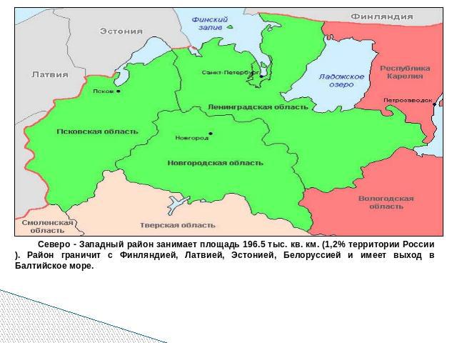 Северо - Западный район занимает площадь 196.5 тыс. кв. км. (1,2% территории России). Район граничит с Финляндией, Латвией, Эстонией, Белоруссией и имеет выход в Балтийское море.