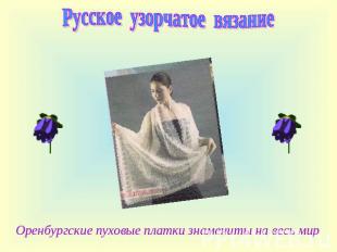 Русское узорчатое вязание Оренбургские пуховые платки знамениты на весь мир