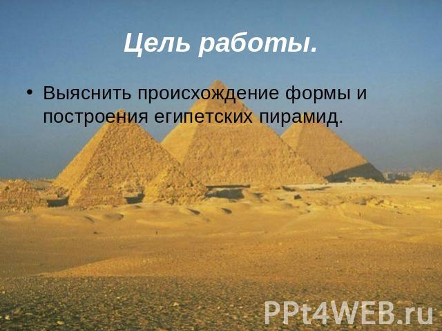 Цель работы.Выяснить происхождение формы и построения египетских пирамид.