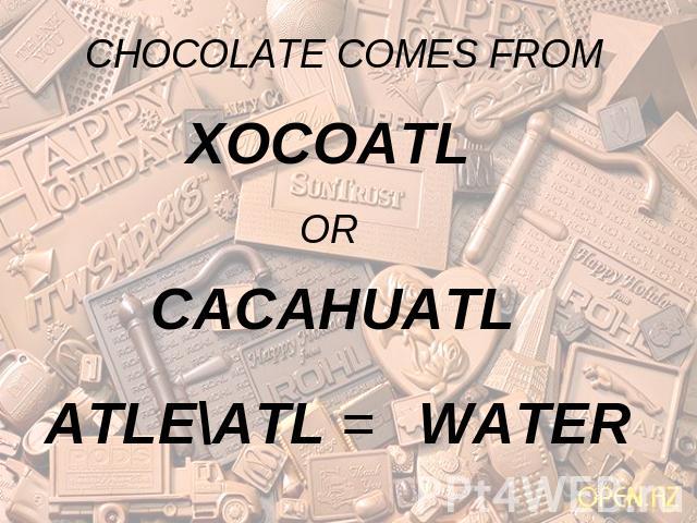 CHOCOLATE COMES FROM XOCOATL OR CACAHUATL ATLE\ATL = WATER