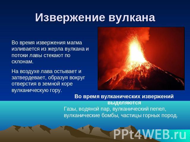 Извержение вулкана Во время извержения магма изливается из жерла вулкана и потоки лавы стекают по склонам.На воздухе лава остывает и затвердевает, образуя вокруг отверстия в земной коре вулканическую гору. Во время вулканических извержений выделяютс…
