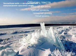 Чистейшая вода и прозрачный лед завораживают красотой своей…