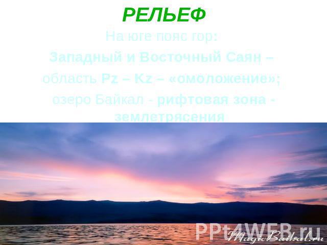 РЕЛЬЕФ На юге пояс гор: Западный и Восточный Саян – область Pz – Kz – «омоложение»; озеро Байкал - рифтовая зона - землетрясения
