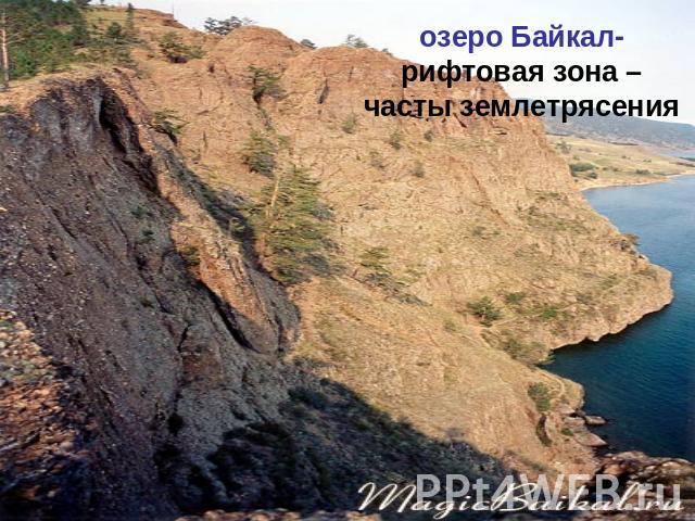 озеро Байкал- рифтовая зона – часты землетрясения