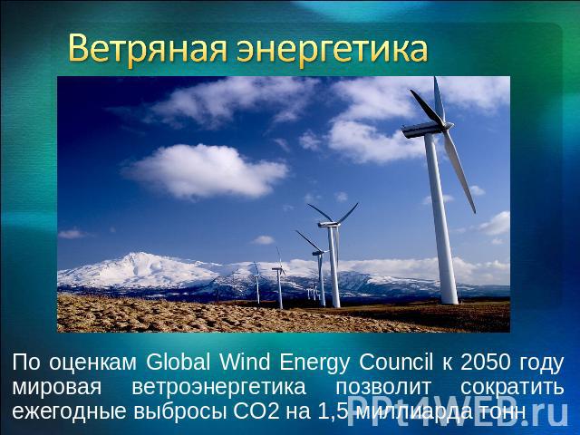 Ветряная энергетика По оценкам Global Wind Energy Council к 2050 году мировая ветроэнергетика позволит сократить ежегодные выбросы СО2 на 1,5 миллиарда тонн