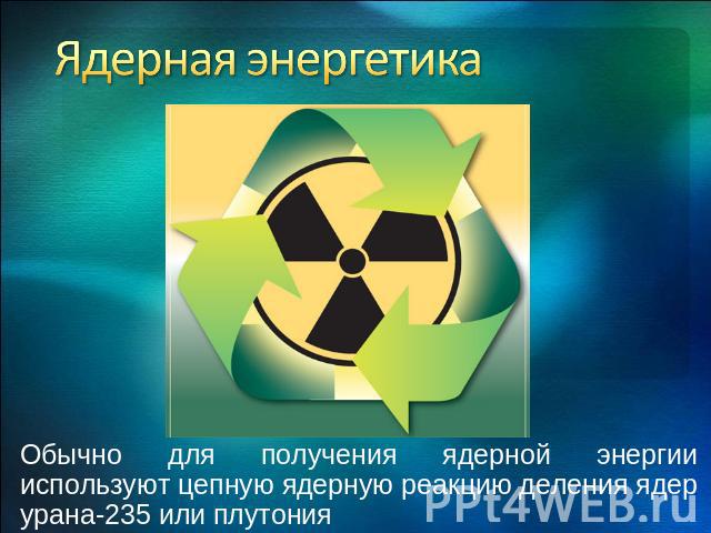 Ядерная энергетика Обычно для получения ядерной энергии используют цепную ядерную реакцию деления ядер урана-235 или плутония