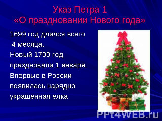Указ Петра 1 «О праздновании Нового года» 1699 год длился всего 4 месяца.Новый 1700 год праздновали 1 января.Впервые в России появилась нарядноукрашенная елка
