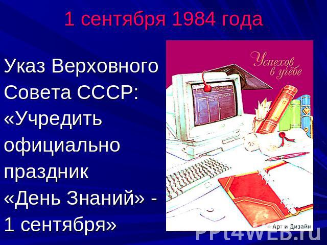 1 сентября 1984 годаУказ Верховного Совета СССР:«Учредить официально праздник«День Знаний» - 1 сентября»