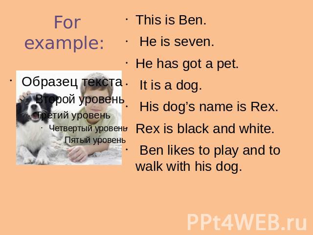 For example: This is Ben. He is seven. He has got a pet. It is a dog. His dog’s name is Rex. Rex is black and white. Ben likes to play and to walk with his dog.