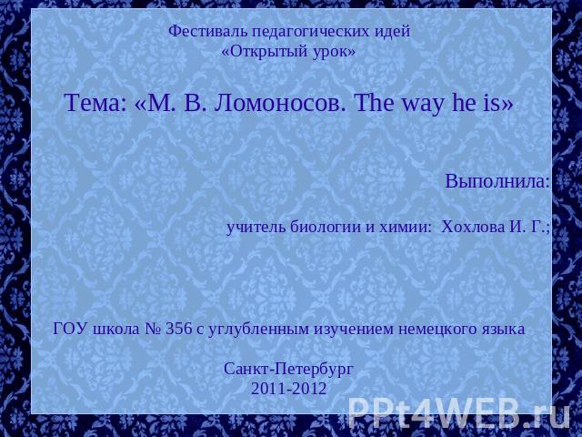 Фестиваль педагогических идей«Открытый урок»Тема: «М. В. Ломоносов. The way he is»Выполнила:учитель биологии и химии: Хохлова И. Г.;ГОУ школа № 356 с углубленным изучением немецкого языкаСанкт-Петербург2011-2012