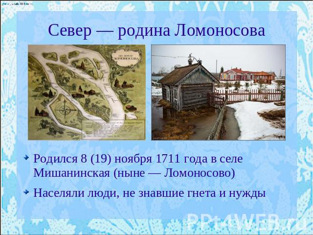 Север — родина Ломоносова Родился 8 (19) ноября 1711 года в селе Мишанинская (ныне — Ломоносово)Населяли люди, не знавшие гнета и нужды