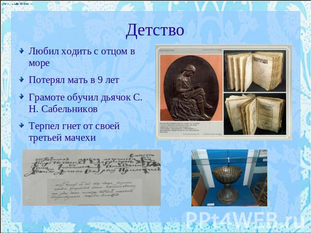 Детство Любил ходить с отцом в мореПотерял мать в 9 летГрамоте обучил дьячок С. Н. СабельниковТерпел гнет от своей третьей мачехи