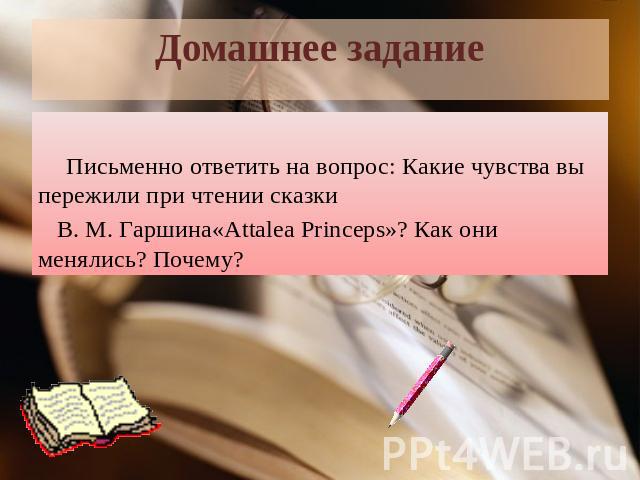Домашнее задание Письменно ответить на вопрос: Какие чувства вы пережили при чтении сказки В. М. Гаршина«Attalea Princeps»? Как они менялись? Почему?
