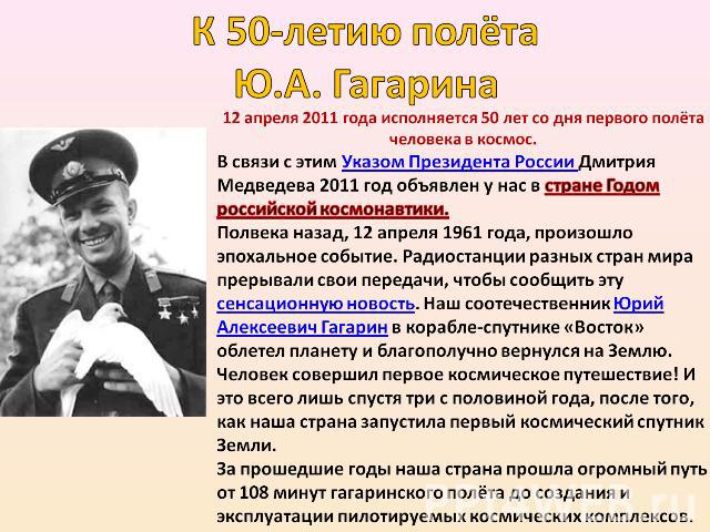  К 50-летию полёта Ю.А. Гагарина  12 апреля 2011 года исполняется 50 лет со дня первого полёта человека в космос. В связи с этим Указом Президента России Дмитрия Медведева 2011 год объявлен у нас в стране Годом российской космонавтики. Полвека назад…