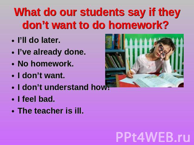 What do our students say if they don’t want to do homework? I’ll do later.I’ve already done. No homework.I don’t want.I don’t understand how! I feel bad.The teacher is ill.