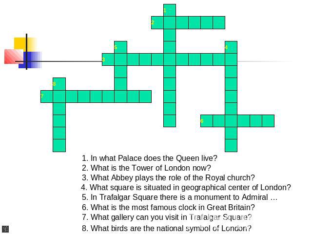1. In what Palace does the Queen live? 2. What is the Tower of London now? 3. What Abbey plays the role of the Royal church? 4. What square is situated in geographical center of London? 5. In Trafalgar Square there is a monument to Admiral … 6. What…