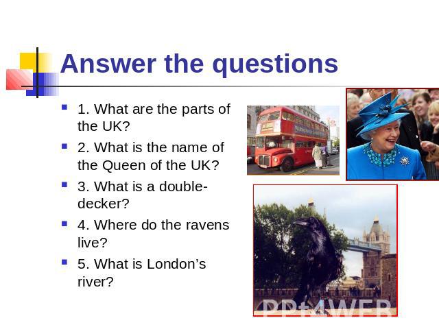 Answer the questions 1. What are the parts of the UK?2. What is the name of the Queen of the UK?3. What is a double-decker?4. Where do the ravens live?5. What is London’s river?