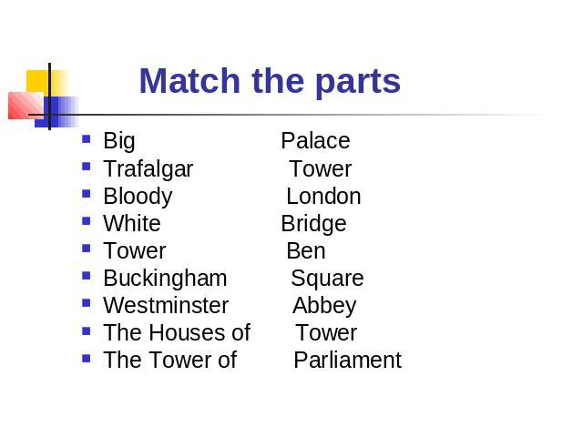 Match the parts Big PalaceTrafalgar TowerBloody LondonWhite BridgeTower BenBuckingham SquareWestminster AbbeyThe Houses of TowerThe Tower of Parliament