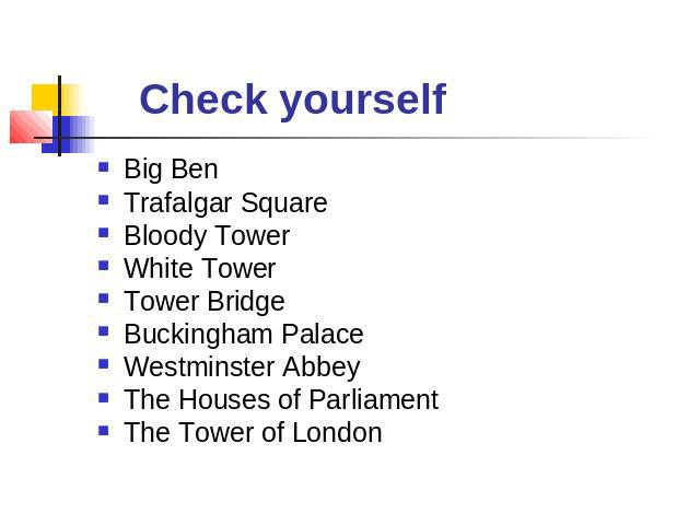 Check yourself Big BenTrafalgar SquareBloody TowerWhite TowerTower BridgeBuckingham PalaceWestminster AbbeyThe Houses of ParliamentThe Tower of London
