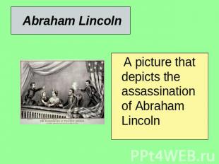 Abraham Lincoln A picture that depicts the assassination of Abraham Lincoln