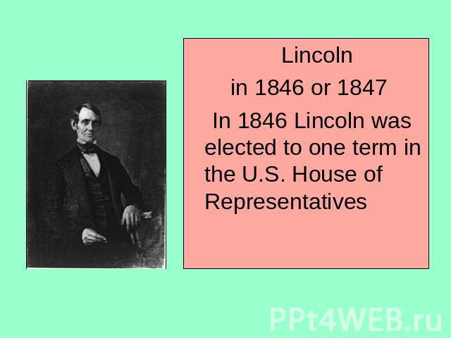 Lincoln in 1846 or 1847 In 1846 Lincoln was elected to one term in the U.S. House of Representatives